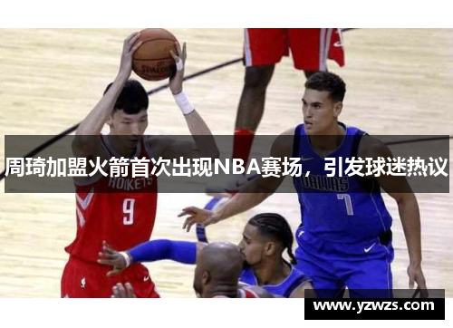 周琦加盟火箭首次出现NBA赛场，引发球迷热议