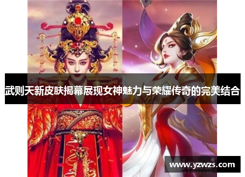 武则天新皮肤揭幕展现女神魅力与荣耀传奇的完美结合